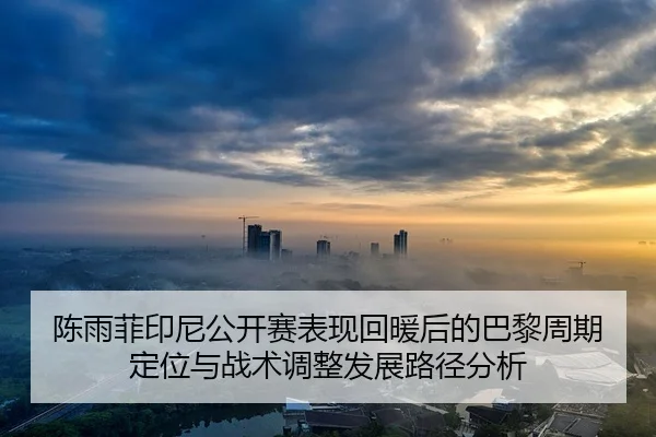 陈雨菲印尼公开赛表现回暖后的巴黎周期定位与战术调整发展路径分析