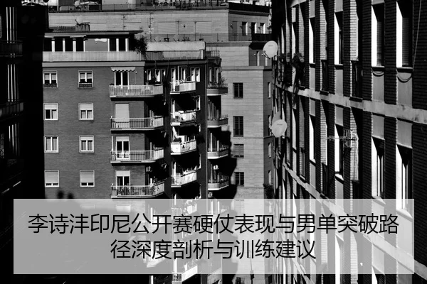 李诗沣印尼公开赛硬仗表现与男单突破路径深度剖析与训练建议