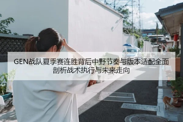 GEN战队夏季赛连胜背后中野节奏与版本适配全面剖析战术执行与未来走向