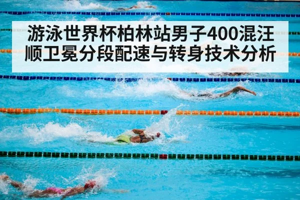 游泳世界杯柏林站男子400混汪顺卫冕分段配速与转身技术分析