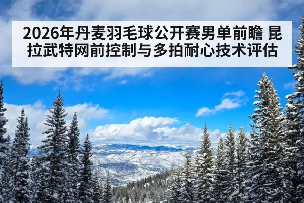 2026年丹麦羽毛球公开赛男单前瞻 昆拉武特网前控制与多拍耐心技术评估