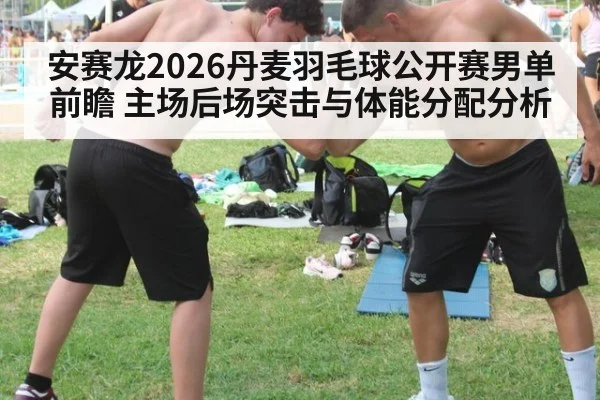 安赛龙2026丹麦羽毛球公开赛男单前瞻 主场后场突击与体能分配分析
