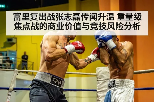 富里复出战张志磊传闻升温 重量级焦点战的商业价值与竞技风险分析