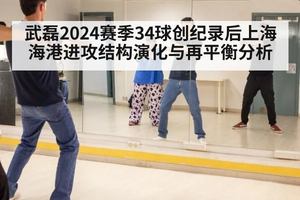 武磊2024赛季34球创纪录后上海海港进攻结构演化与再平衡分析